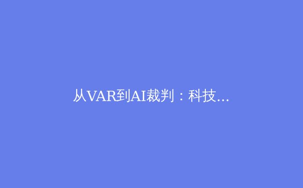 从VAR到AI裁判：科技如何重塑足球比赛的公平性与观赏性边界